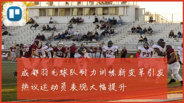 成都羽毛球队耐力训练新变革引发热议运动员表现大幅提升