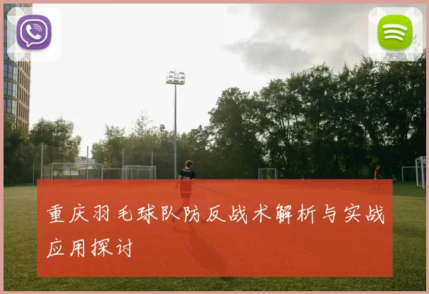 重庆羽毛球队防反战术解析与实战应用探讨