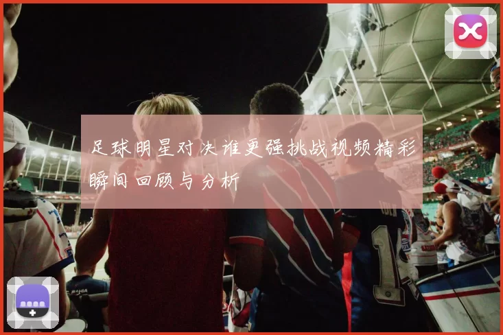 足球明星对决谁更强挑战视频精彩瞬间回顾与分析