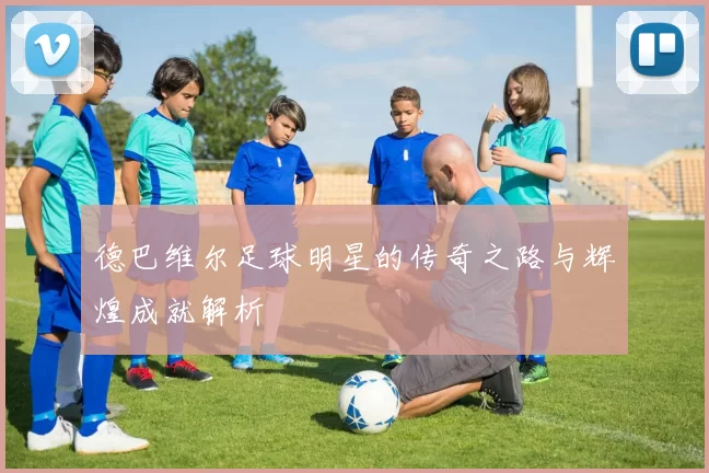 德巴维尔足球明星的传奇之路与辉煌成就解析