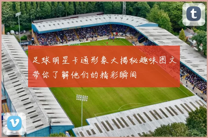 足球明星卡通形象大揭秘趣味图文带你了解他们的精彩瞬间