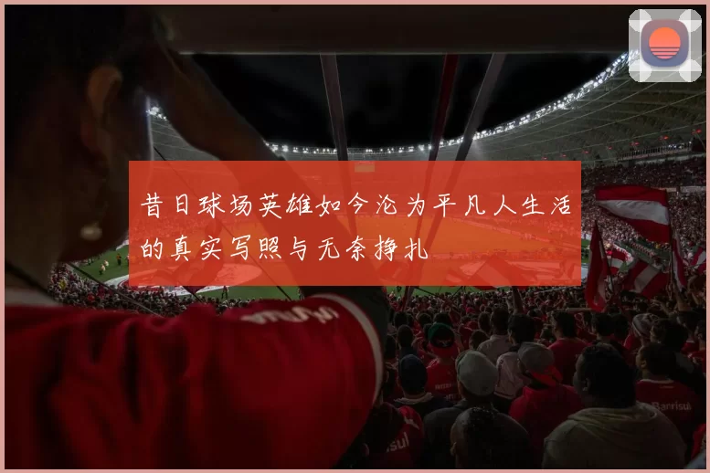 昔日球场英雄如今沦为平凡人生活的真实写照与无奈挣扎