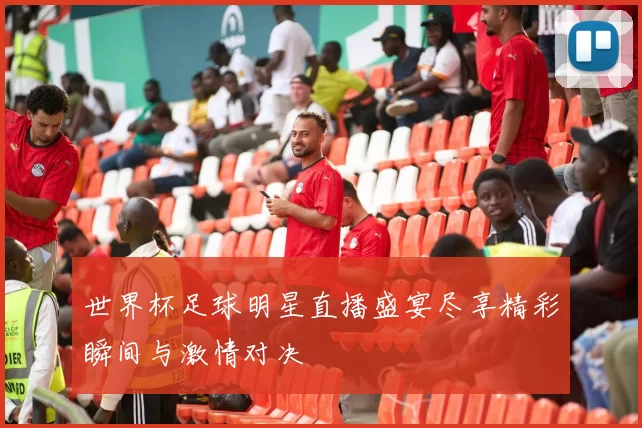 世界杯足球明星直播盛宴尽享精彩瞬间与激情对决
