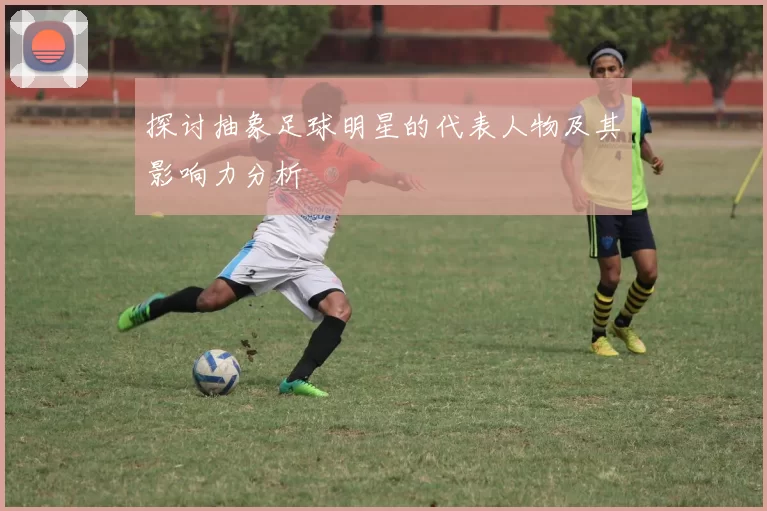 探讨抽象足球明星的代表人物及其影响力分析