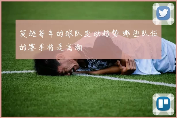 英超每年的球队变动趋势 哪些队伍的赛季将是高潮