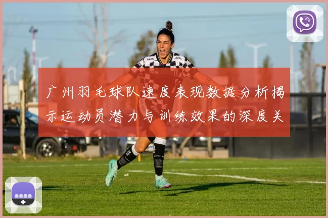 广州羽毛球队速度表现数据分析揭示运动员潜力与训练效果的深度关系