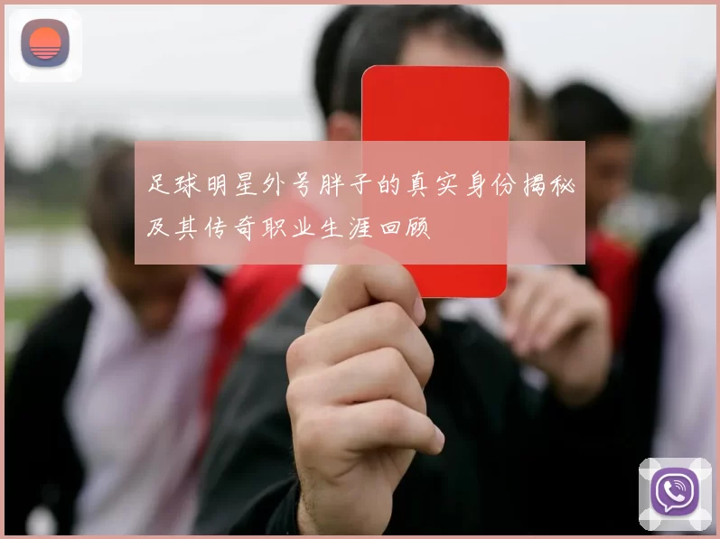 足球明星外号胖子的真实身份揭秘及其传奇职业生涯回顾
