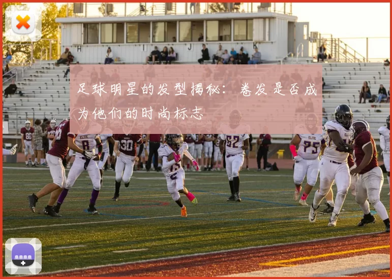 足球明星的发型揭秘：卷发是否成为他们的时尚标志