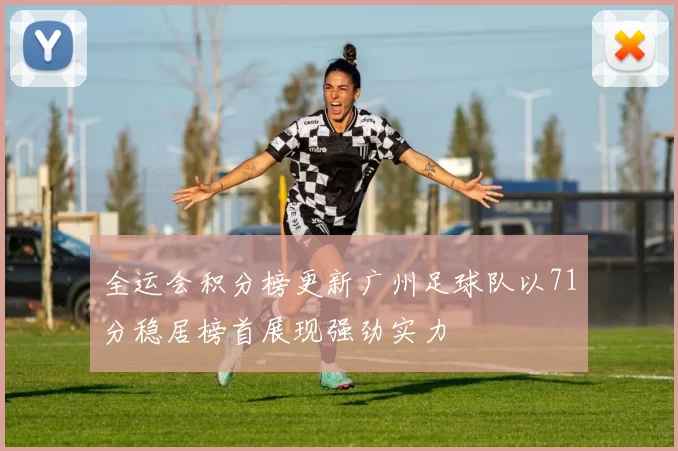 全运会积分榜更新广州足球队以71分稳居榜首展现强劲实力
