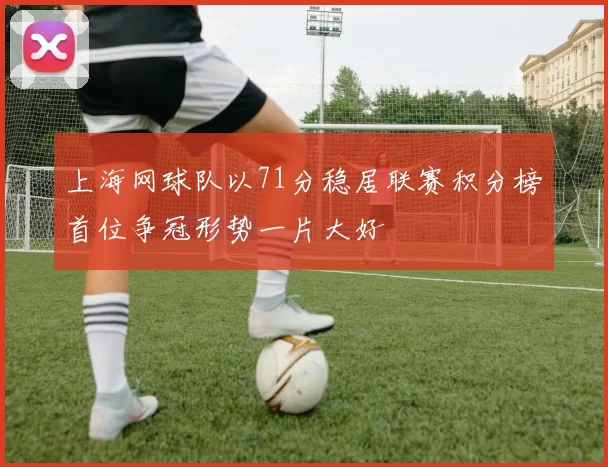 上海网球队以71分稳居联赛积分榜首位争冠形势一片大好