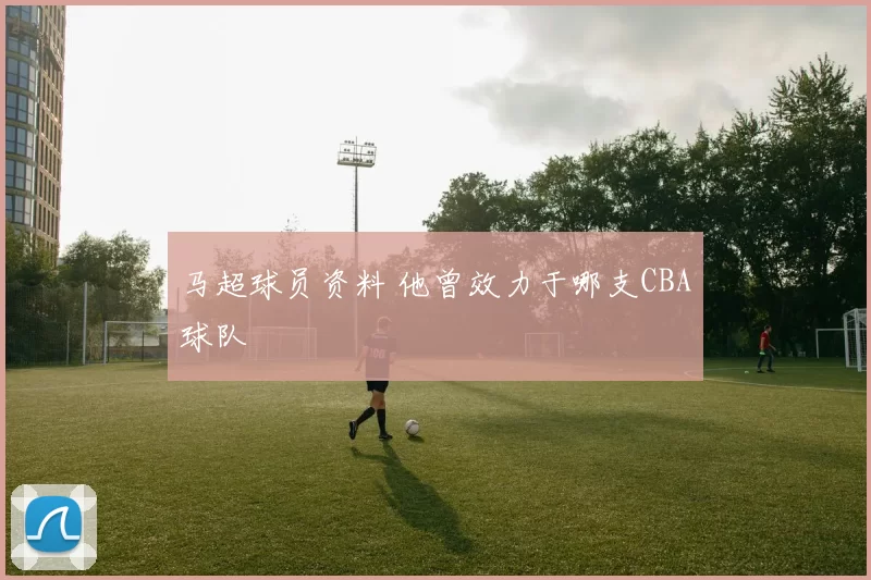 马超球员资料 他曾效力于哪支CBA球队