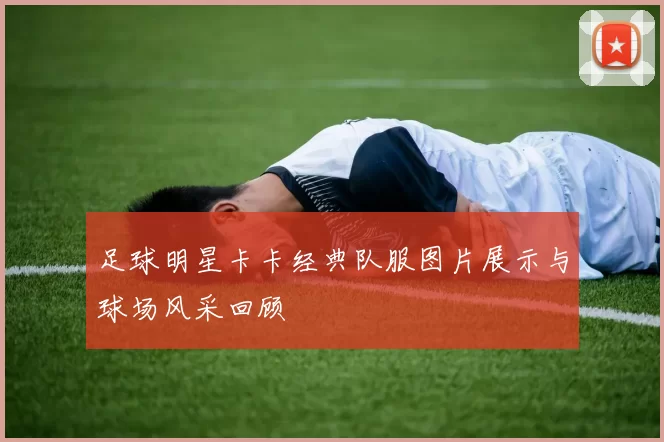 足球明星卡卡经典队服图片展示与球场风采回顾