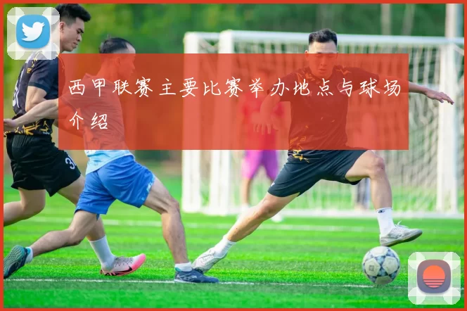 西甲联赛主要比赛举办地点与球场介绍