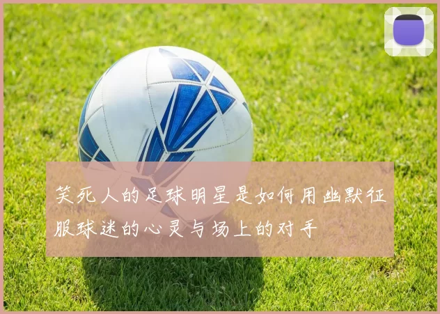 笑死人的足球明星是如何用幽默征服球迷的心灵与场上的对手