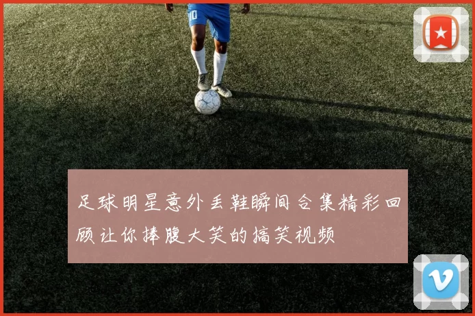 足球明星意外丢鞋瞬间合集精彩回顾让你捧腹大笑的搞笑视频
