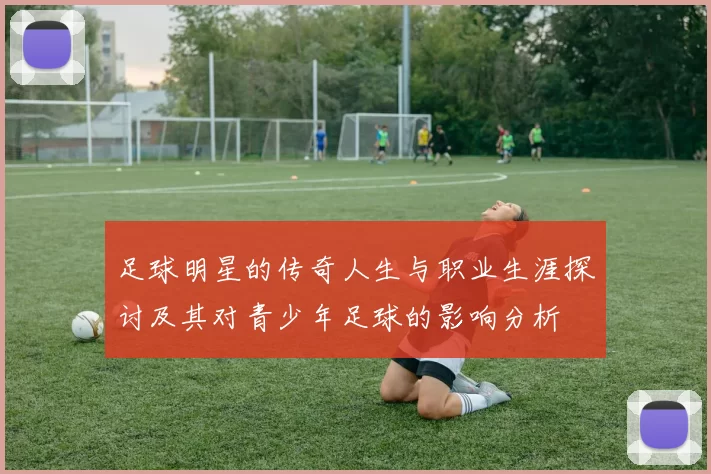 足球明星的传奇人生与职业生涯探讨及其对青少年足球的影响分析