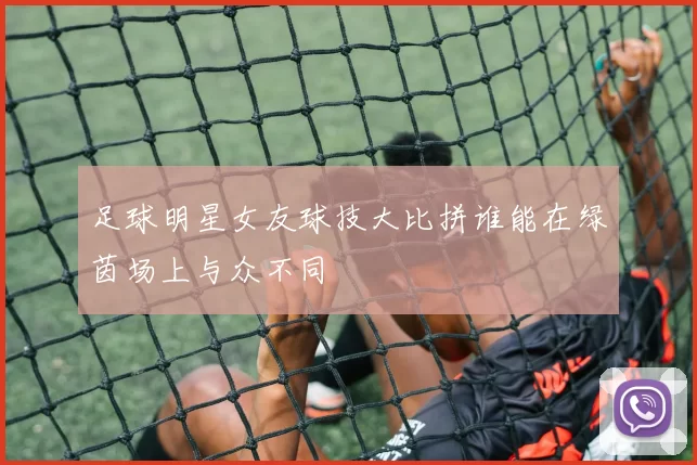 足球明星女友球技大比拼谁能在绿茵场上与众不同