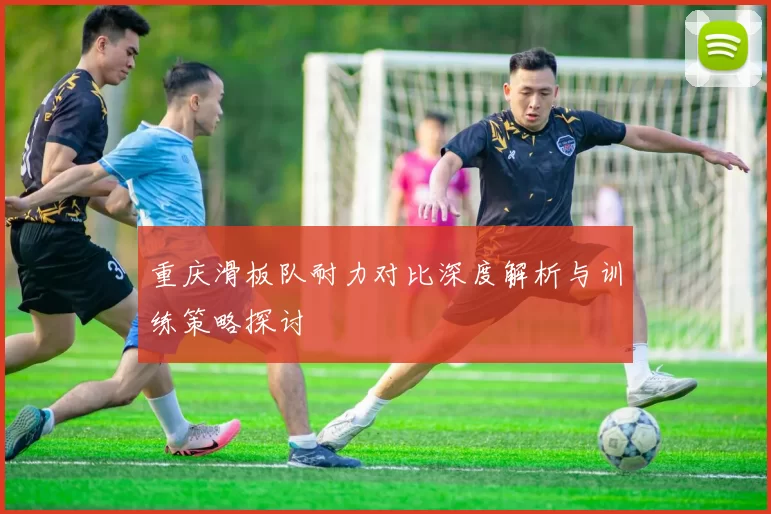 重庆滑板队耐力对比深度解析与训练策略探讨
