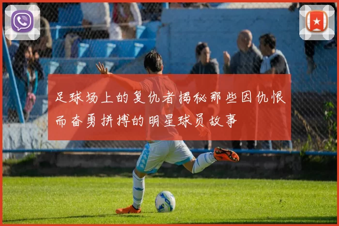 足球场上的复仇者揭秘那些因仇恨而奋勇拼搏的明星球员故事