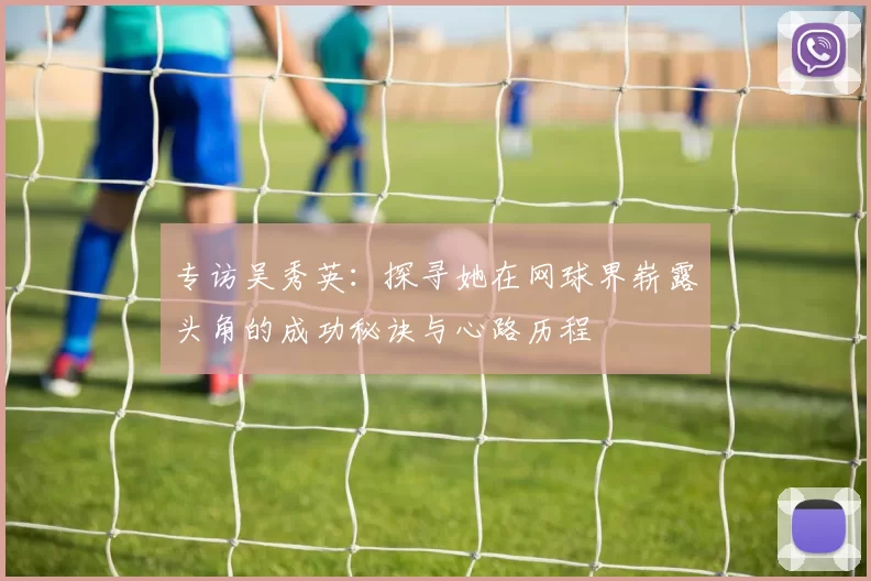 专访吴秀英：探寻她在网球界崭露头角的成功秘诀与心路历程