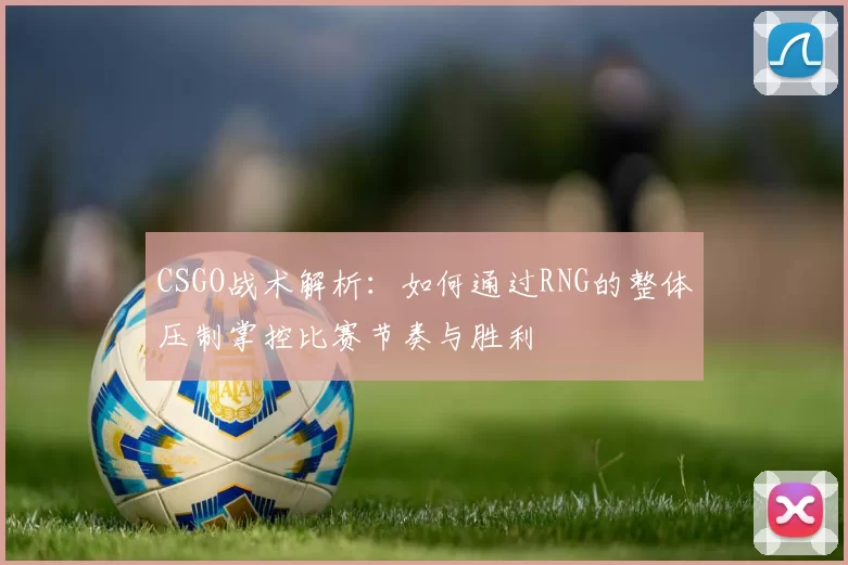 CSGO战术解析：如何通过RNG的整体压制掌控比赛节奏与胜利
