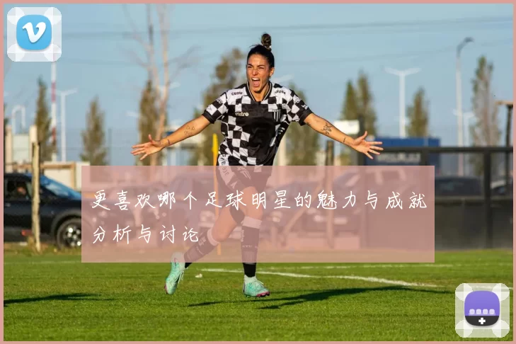 更喜欢哪个足球明星的魅力与成就分析与讨论