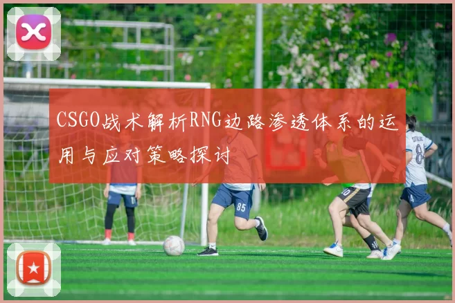 CSGO战术解析RNG边路渗透体系的运用与应对策略探讨
