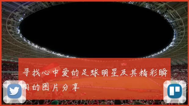 寻找心中爱的足球明星及其精彩瞬间的图片分享