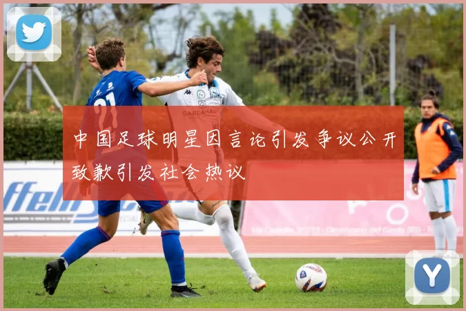 中国足球明星因言论引发争议公开致歉引发社会热议