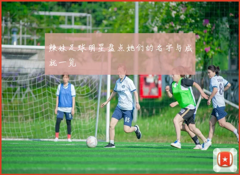 辣妹足球明星盘点她们的名字与成就一览