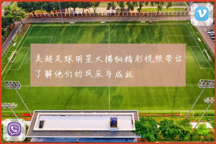 美超足球明星大揭秘精彩视频带你了解他们的风采与成就