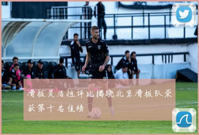 滑板灵活性评比揭晓北京滑板队荣获第十名佳绩