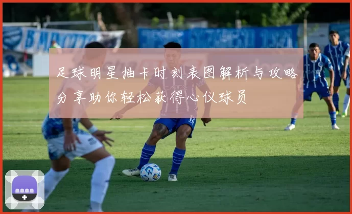 足球明星抽卡时刻表图解析与攻略分享助你轻松获得心仪球员