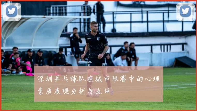 深圳乒乓球队在城市联赛中的心理素质表现分析与点评