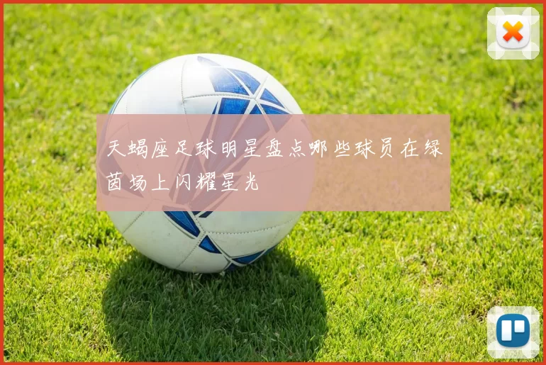 天蝎座足球明星盘点哪些球员在绿茵场上闪耀星光