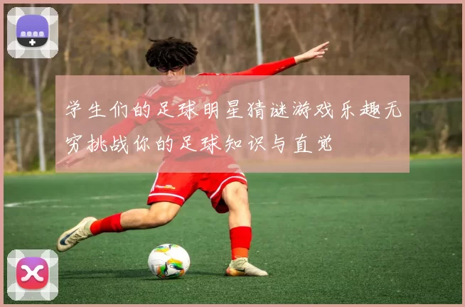 学生们的足球明星猜谜游戏乐趣无穷挑战你的足球知识与直觉
