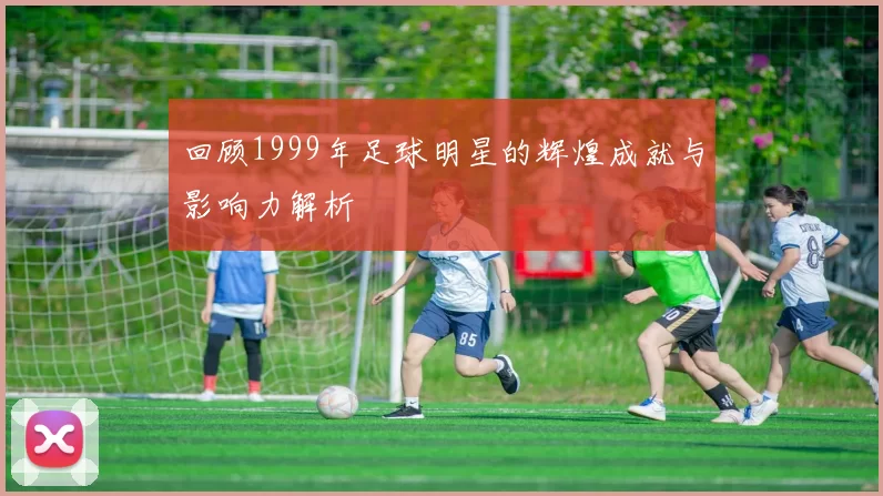 回顾1999年足球明星的辉煌成就与影响力解析