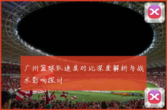 广州篮球队速度对比深度解析与战术影响探讨