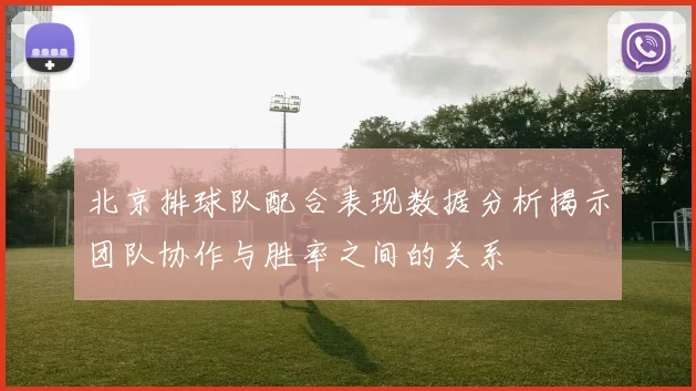 北京排球队配合表现数据分析揭示团队协作与胜率之间的关系