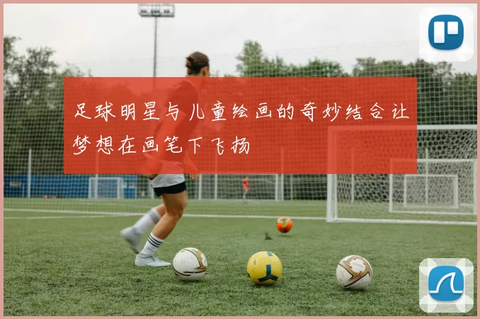 足球明星与儿童绘画的奇妙结合让梦想在画笔下飞扬