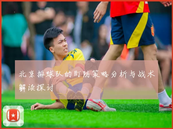 北京排球队的盯防策略分析与战术解读探讨