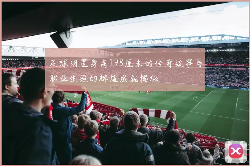 足球明星身高198厘米的传奇故事与职业生涯的辉煌成就揭秘