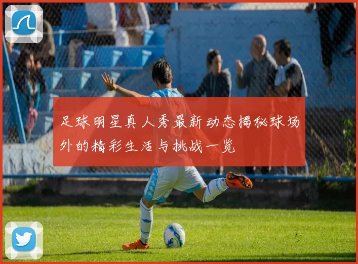 足球明星真人秀最新动态揭秘球场外的精彩生活与挑战一览
