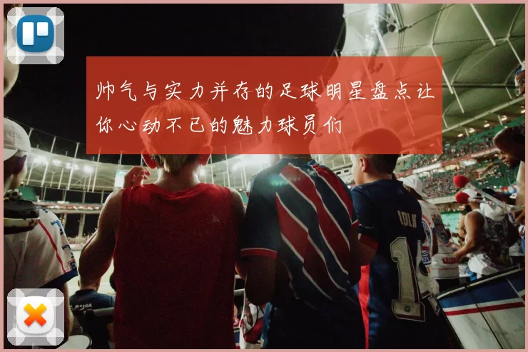 帅气与实力并存的足球明星盘点让你心动不已的魅力球员们