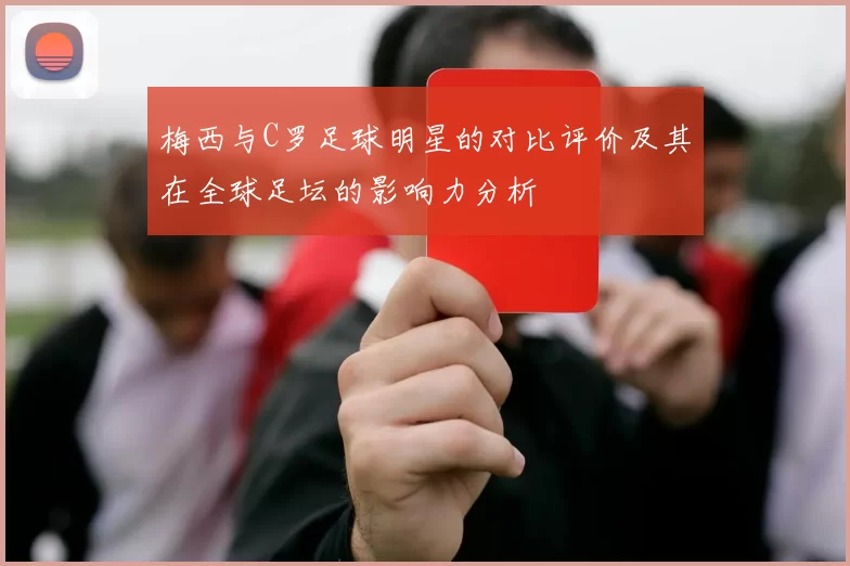梅西与C罗足球明星的对比评价及其在全球足坛的影响力分析