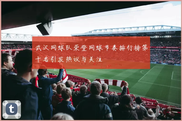 武汉网球队荣登网球节奏排行榜第十名引发热议与关注