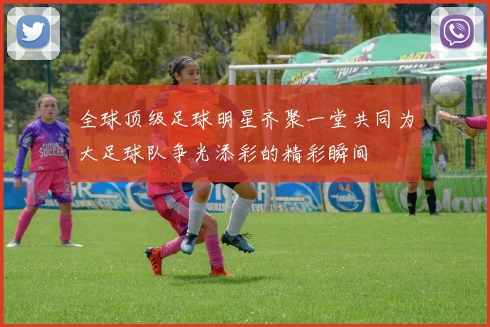 全球顶级足球明星齐聚一堂共同为大足球队争光添彩的精彩瞬间