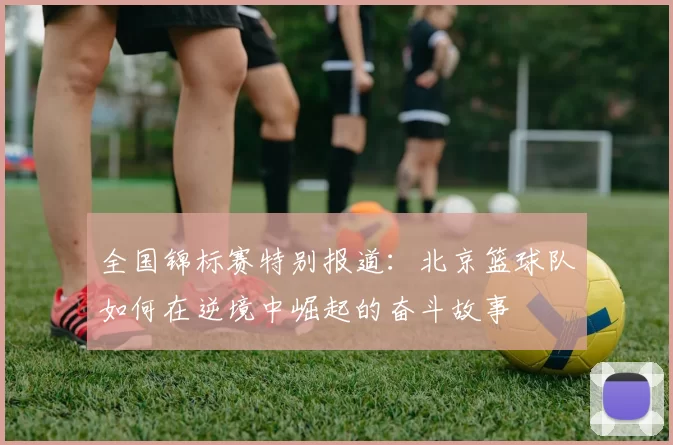 全国锦标赛特别报道：北京篮球队如何在逆境中崛起的奋斗故事