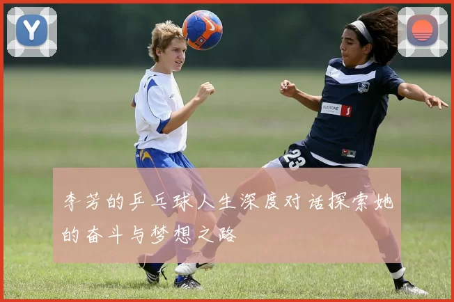 李芳的乒乓球人生深度对话探索她的奋斗与梦想之路