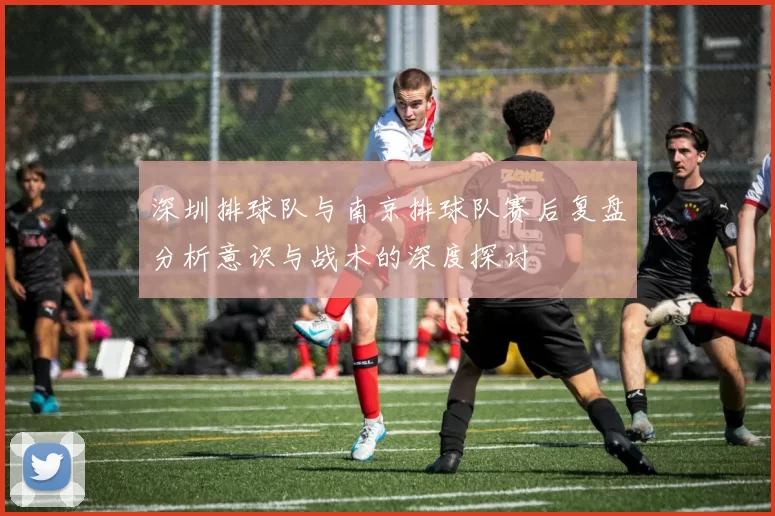 深圳排球队与南京排球队赛后复盘分析意识与战术的深度探讨